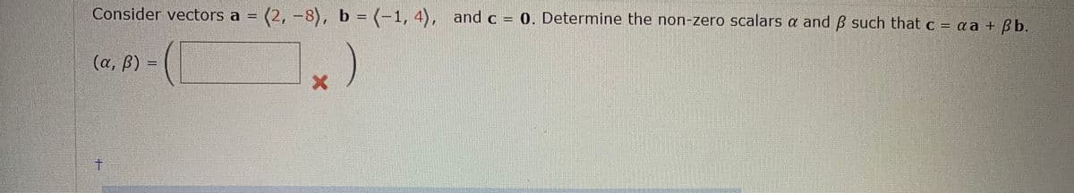 Consider vectors a = (2, -8), b (-1, 4), and c = 0. Determine the non-zero scalars a and ß such that c = a a + ßb.
%3D
(α, β) -
