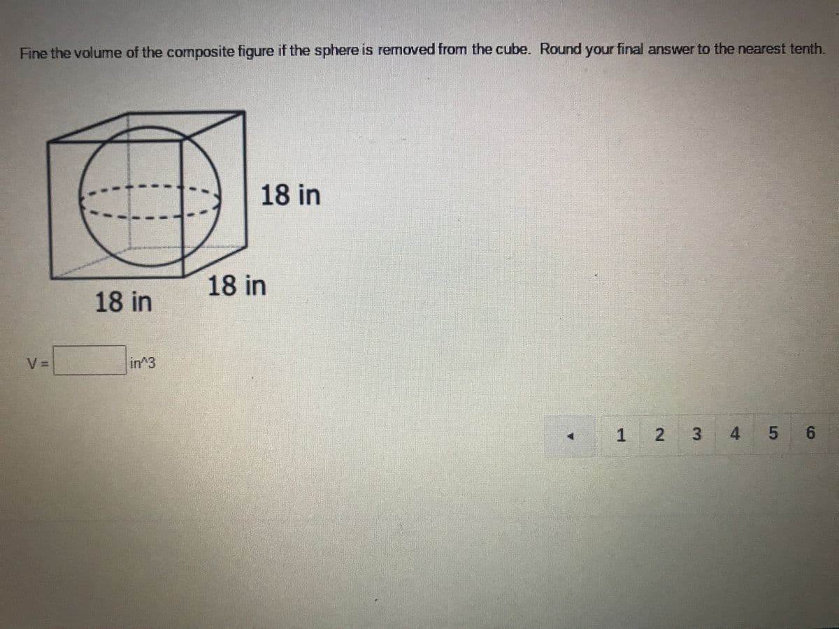 Fine the volume of the composite figure if the sphere is removed from the cube. Round your final answver to the nearest tenth.
18 in
18 in
18 in
V =
in^3
1 2 3 4 5 6
