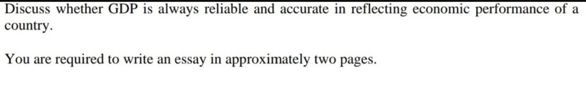 Discuss whether GDP is always reliable and accurate in reflecting economic performance of a
country.
You are required to write an essay in approximately two pages.
