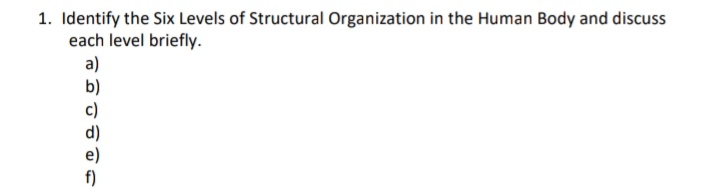 1. Identify the Six Levels of Structural Organization in the Human Body and discuss
each level briefly.
a)
b)
f)
