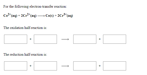 For the following electron-transfer reaction:
Co**(aq) + 2Cr**(aq) → Co(s) + 2Cr*(
2+.
*(aq)
The oxidation half-reaction is:
The reduction half-reaction is:
+
+
+
