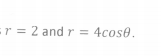 =r = 2 and r = 4cos0.
