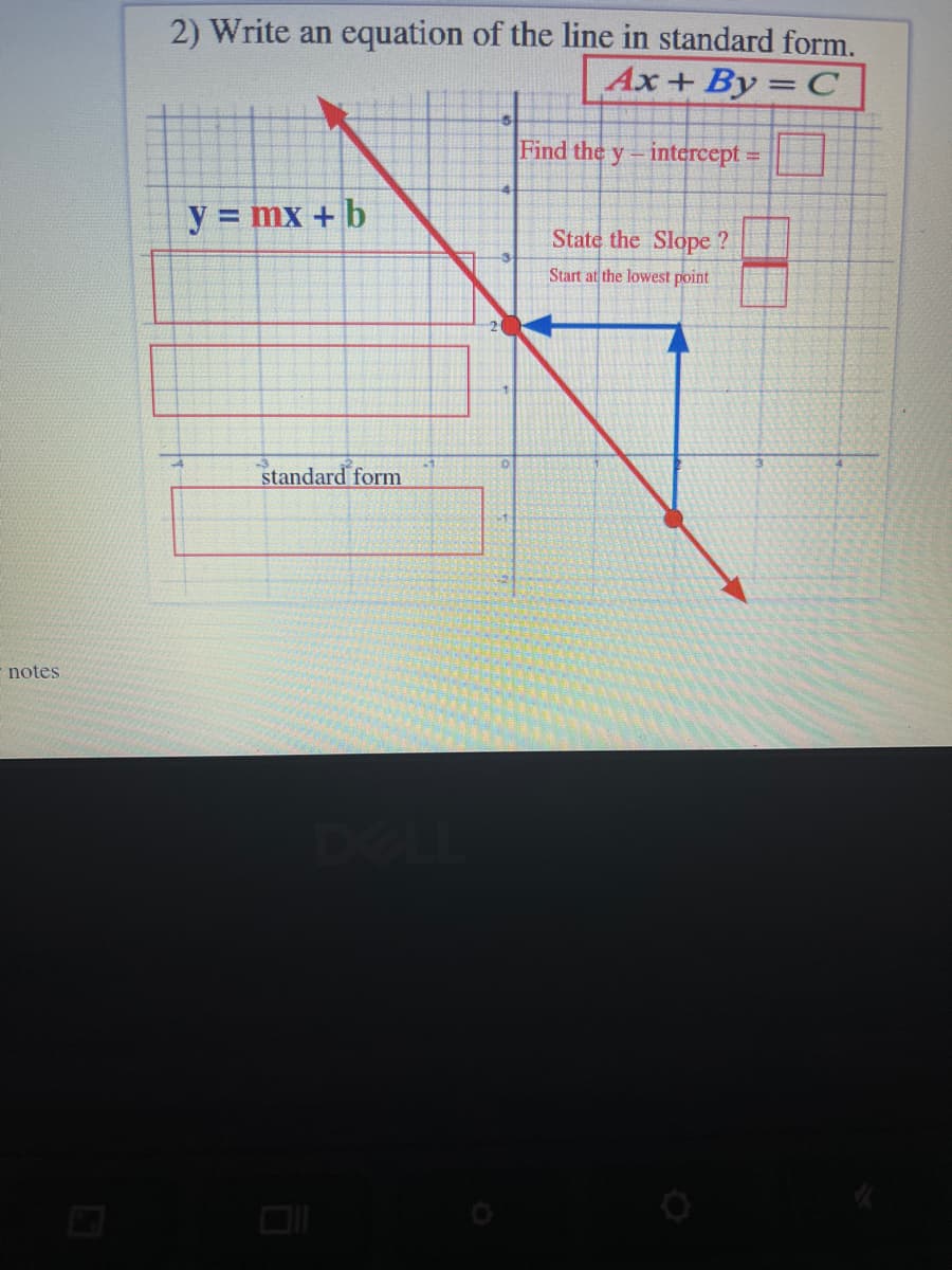 2) Write an equation of the line in standard form.
Ax + By = C
Find the y-intercept =
y = mx +b
State the Slope ?
Start at the lowest point
standard form
notes
