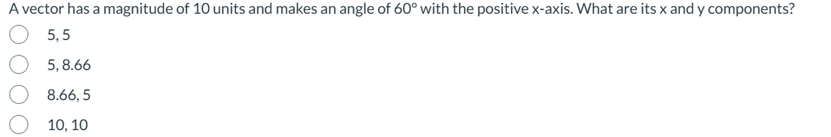 A vector has a magnitude of 10 units and makes an angle of 60° with the positive x-axis. What are its x and y components?
5.5
5,8.66
8.66,5
10, 10