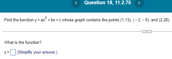 Find the function y = ax² +bx+c whose graph contains the points (1,13), (-2,- 8), and (2,28).
What is the function?
Question 18, 11.2.75 >
(Simplify your answer.)