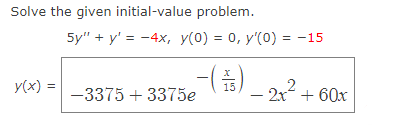 Solve the given initial-value problem.
y(x) =
5y" + y' = -4x, y(0) = 0, y'(0) = -15
-3375 +3375e
(祭)-
2x + 60x