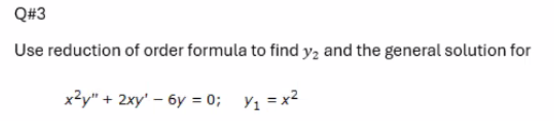 Q#3
Use reduction of order formula to find y₂ and the general solution for
x²y" + 2xy' - 6y=0; y₁ = x²