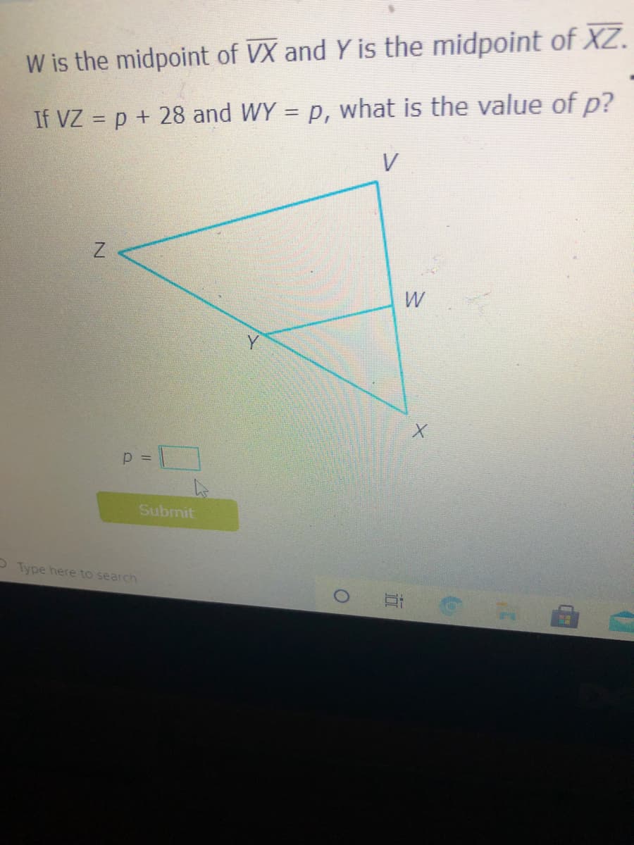 W is the midpoint of VX and Y is the midpoint of XZ.
If VZ = p + 28 and WY = p, what is the value of p?
V
p =
Submit
P Type here to search
w/
