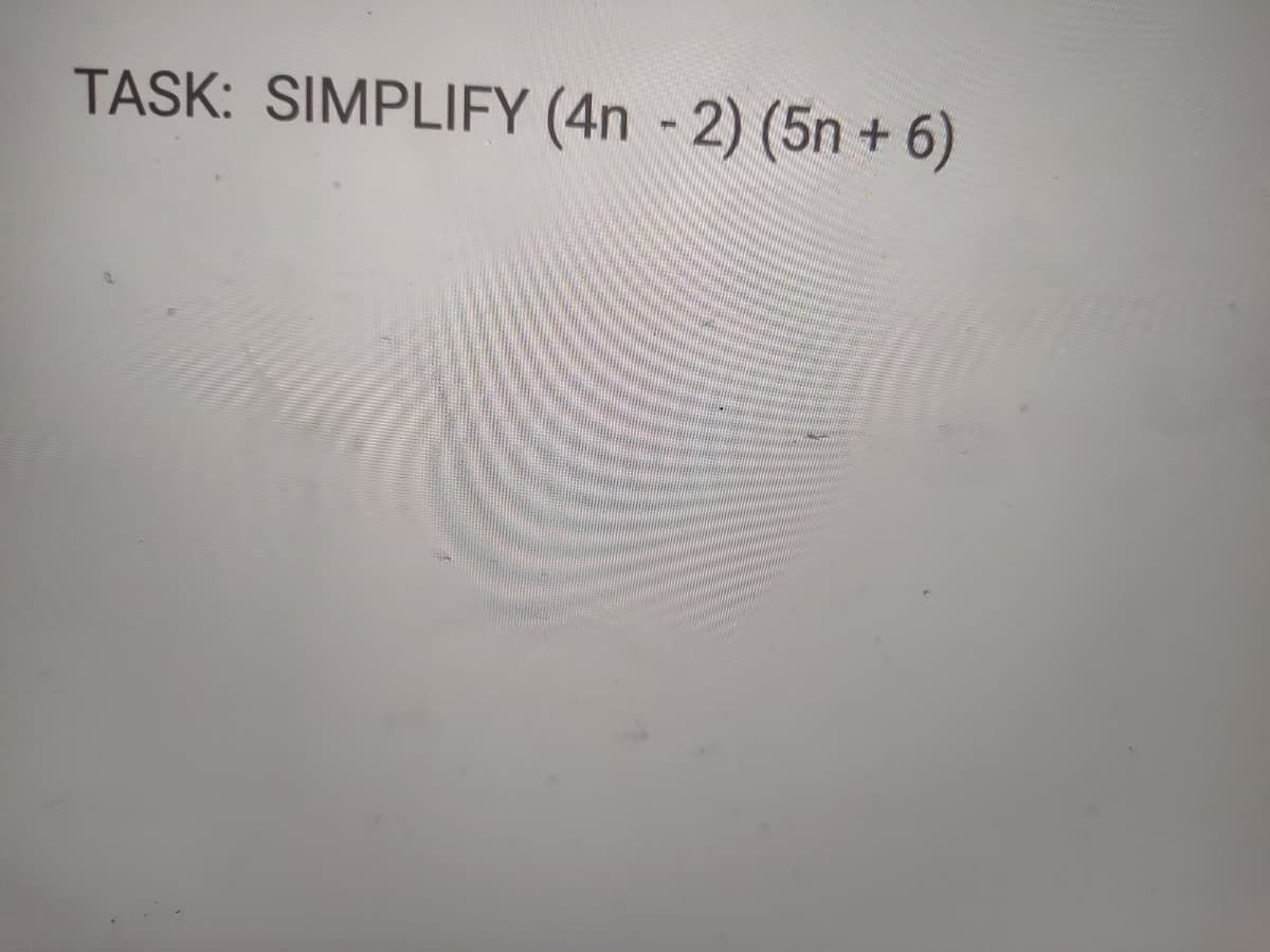 ---

### Task: Simplify the Given Expression

**Expression:** \[(4n - 2)(5n + 6)\]

---

**Explanation:**

To simplify the expression \((4n - 2)(5n + 6)\), follow these steps:

1. **Distribute each term in the first parentheses to every term in the second parentheses.**
   This is also known as using the FOIL (First, Outer, Inner, Last) method for binomials.

\[ (4n - 2)(5n + 6) = 4n \cdot 5n + 4n \cdot 6 - 2 \cdot 5n - 2 \cdot 6 \]

2. **Perform the multiplications for each pair of terms.**

   \[
   = 20n^2 + 24n - 10n - 12
   \]

3. **Combine like terms.**

   \[
   = 20n^2 + (24n - 10n) - 12 \\
   = 20n^2 + 14n - 12
   \]

So, the simplified form of the expression \((4n - 2)(5n + 6)\) is:

\[ 20n^2 + 14n - 12 \]

---