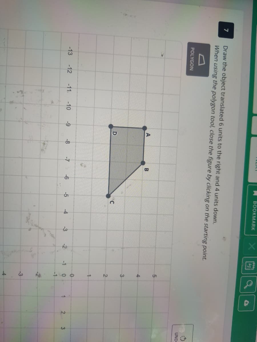 2.
5.
3.
BOOKMARK
Draw the object translated 6 units to the right and 4 units down.
When using the polygon tool, close the figure by clicking on the starting point.
POLYGON
UND
B
4
3
1.
-13
-12
-11
-10
-9
-8
-7
-6
-5
-4
-3
-2
-1
2
-1
-3
-4
