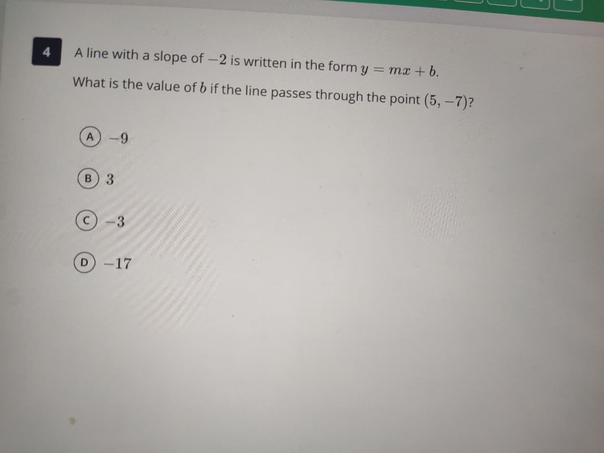 A line with a slope of -2 is written in the form y = mx + b.
What is the value of b if the line passes through the point (5, -7)?
в 3
-17
