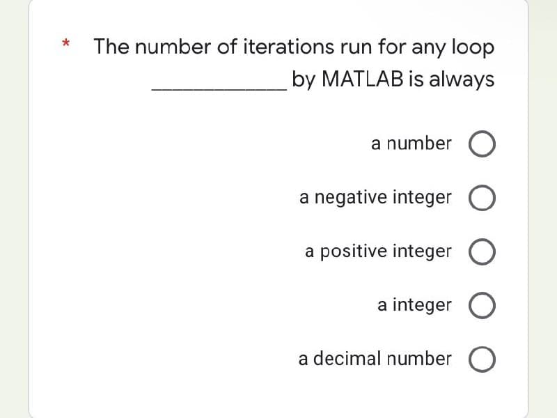 *
The number of iterations run for any loop
by MATLAB is always
a number O
a negative integer O
a positive integer O
a integer O
a decimal number O