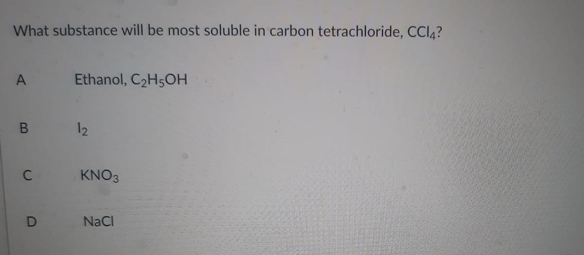 What substance will be most soluble in carbon tetrachloride, CCI4?
A
Ethanol, C2H5OH
12
C
KNO3
NaCl
