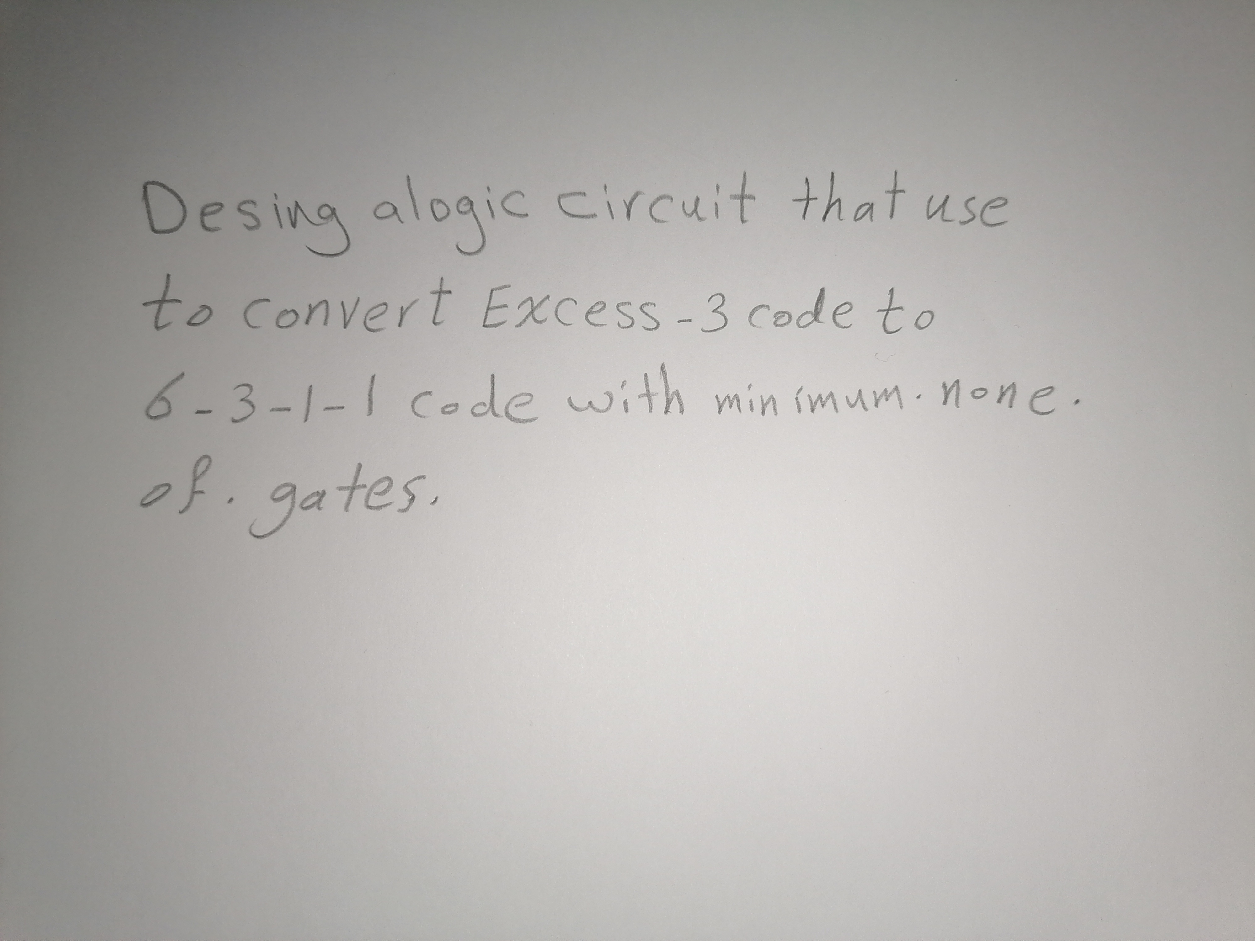 Desing alogic circuit that use
to convert Excess-3 code to
Conve.
6-3-1-1code with min imum. none .
08.gates.
