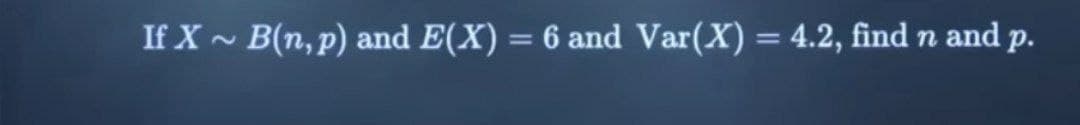 If X~B(n,p) and E(X) = 6 and Var(X) = 4.2, find n and p.