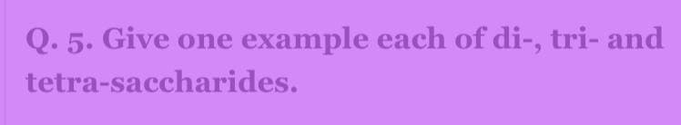 Q. 5. Give one example each of di-, tri- and
tetra-saccharides.