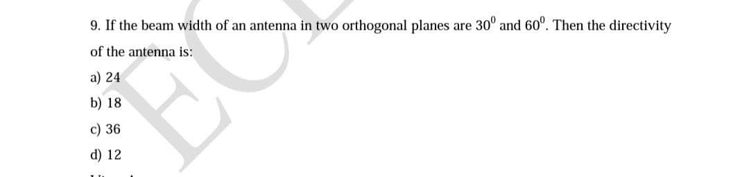 9. If the beam width of an antenna in two orthogonal planes are 300 and 60°. Then the directivity
of the antenna is:
a) 24
b) 18
c) 36
d) 12