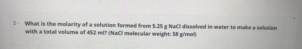 What is the molarity of a solution formed from 5.25 g Nacl dissolved in water to make a solution
with a total volume of 452 ml? (Nacl molecular weight: 58 g/mol)
2-
