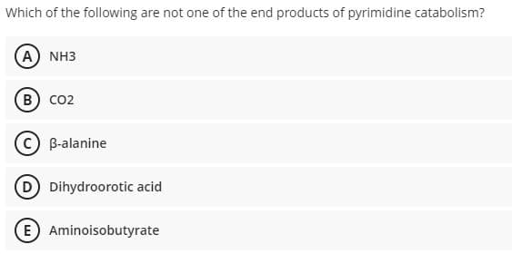 Which of the following are not one of the end products of pyrimidine catabolism?
(A) NH3
B) co2
B-alanine
D Dihydroorotic acid
E Aminoisobutyrate
