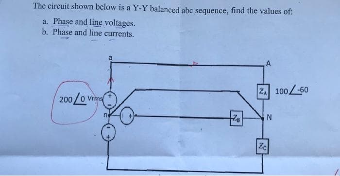 The circuit shown below is a Y-Y balanced abc sequence, find the values of:
a. Phase and line voltages.
b. Phase and line currents.
a
A
ZA 100-60
200/0 Vrms
N
ZB
Zc