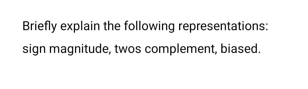 Briefly explain the following representations:
sign magnitude, twos complement, biased.