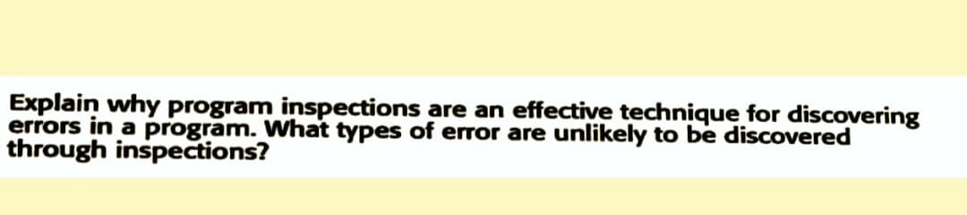 Explain why program inspections are an effective technique for discovering
errors in a program. What types of error are unlikely to be discovered
through inspections?