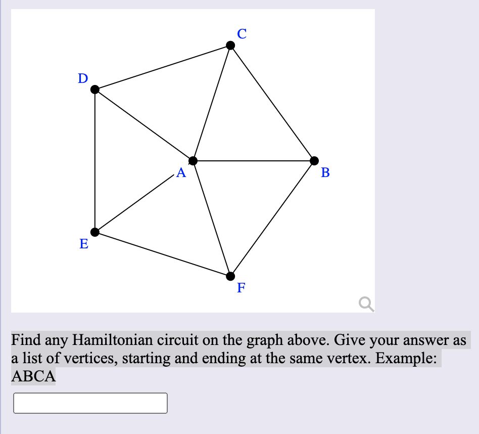 C
D
A
E
F
Find any Hamiltonian circuit on the graph above. Give your answer as
a list of vertices, starting and ending at the same vertex. Example:
АВСА
