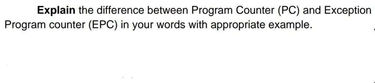 Explain the difference between Program Counter (PC) and Exception
Program counter (EPC) in your words with appropriate example.