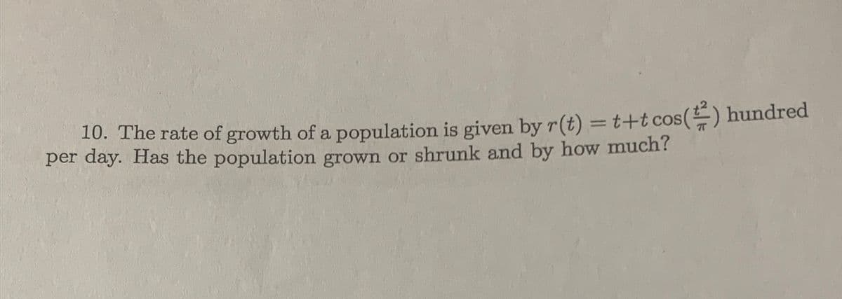 10. The rate of growth of a population is given by r(t) = t+t cos() hundred
per day. Has the population grown or shrunk and by how much?