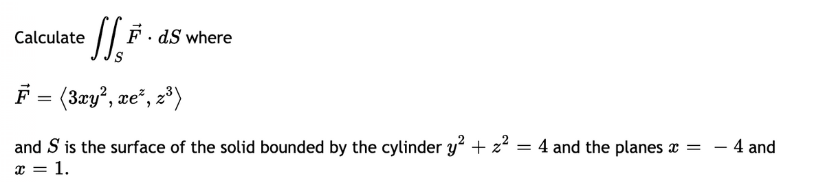 l.
Calculate
F . dS where
S
F = (3xy², æe², z³)
- 4 and
and S is the surface of the solid bounded by the cylinder y + z² = 4 and the planes x =
x = 1.
