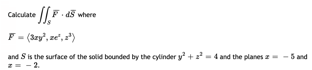 l.
Calculate
F · dS where
S
F
(3xy², xe², z³)
and S is the surface of the solid bounded by the cylinder y + z² = 4 and the planes x =
5 and
- 2.
