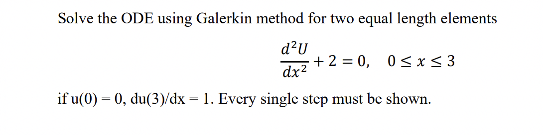 Solve the ODE using Galerkin method for two equal length elements
d?U
+ 2 = 0, 0< x< 3
dx?
if u(0) = 0, du(3)/dx = 1. Every single step must be shown.
