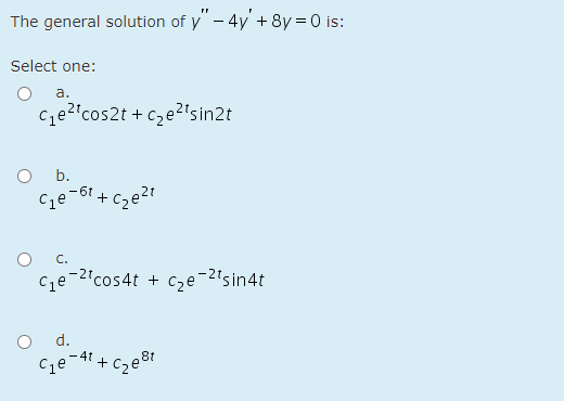 The general solution of y" - 4y + 8y = 0 is:
Select one:
а.
ce?"cos2t + cze?'sin2t
b.
-6t
+ Cze2t
C.
C1e
e¯2'cos4t + cze-2'sin4t
d.
- 4t
Cqe
+
