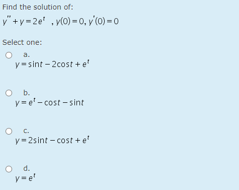 Find the solution of:
y" +y = 2e' ,y(0) = 0, y'(0) = 0
Select one:
a.
y = sint – 2cost + e'
O b.
y = e' - cost - sint
C.
y = 2sint – cost + e'
O d.
y = e'
