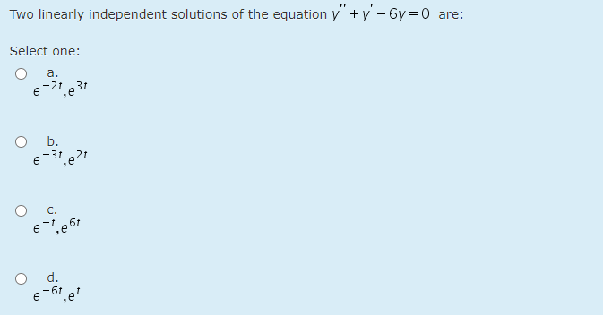 Two linearly independent solutions of the equation y" +y - 6y = 0 are:
Select one:
а.
e-21 e31
O b.
e-31,e2t
d.
e-61,e
