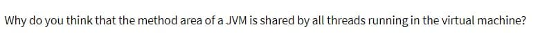 Why do you think that the method area of a JVM is shared by all threads running in the virtual machine?