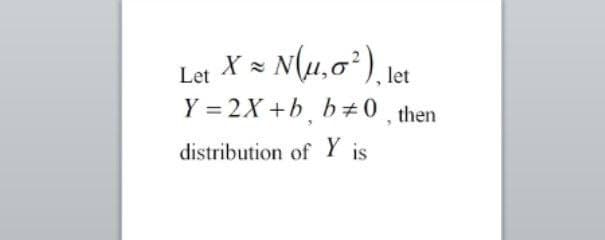 Let X = N(u,0²), let
Y=2X+b, b0, then
distribution of Y is