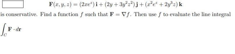 F(x, y, z) = (2xe*) i+ (2y + 3y?22) j+ (x²e* + 2y°z) k
is conservative. Find a function f such that F = Vf. Then use f to evaluate the line integral
F. dr
