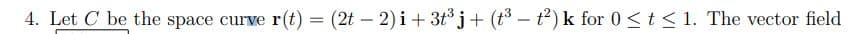 4. Let C be the space curve r(t) = (2t – 2) i+ 3t° j+ (t3 – t) k for 0 <t < 1. The vector field
