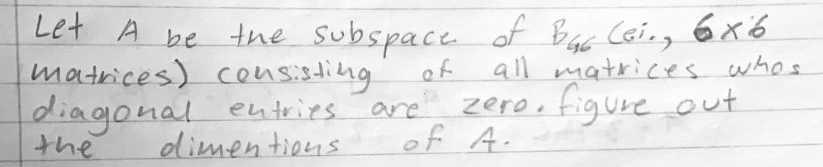 Let A be tne subspace
matrices) consisting
diagonal entries
the
of Bac Ceing 6x6
all matricves whos
of
are zero, figure out
dimentions
of A.
