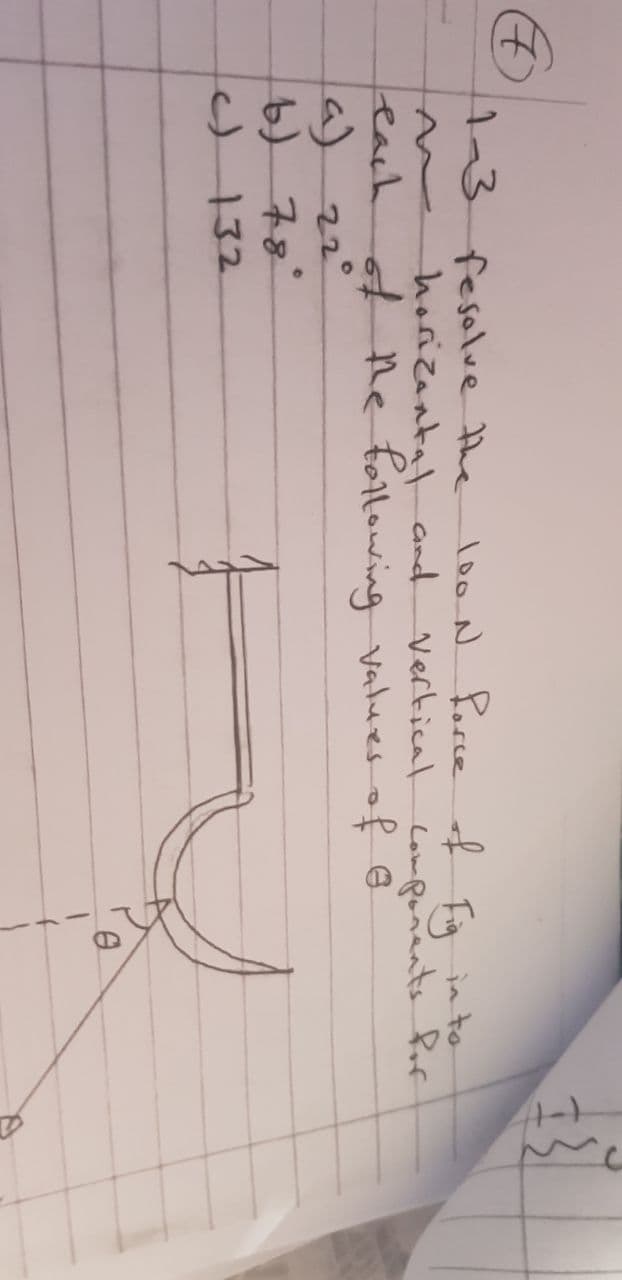 13 fesalve the
looN Pocce f Fa in to
horizantal and Vertical Componants for
each of Re fallowing vatues of @
a) 22°
b) 78
cJ 132

