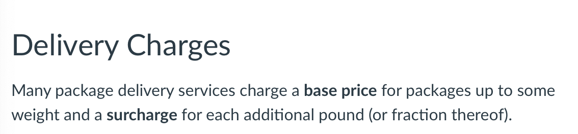 ---

## Delivery Charges

Many package delivery services charge a **base price** for packages up to some weight and a **surcharge** for each additional pound (or fraction thereof).

---

There are no graphs or diagrams in this image.