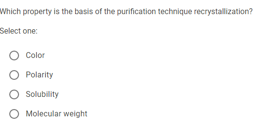 Which property is the basis of the purification technique recrystallization?
Select one:
Color
Polarity
O Solubility
O Molecular weight
