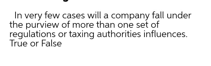 In very few cases will a company fall under
the purview of more than one set of
regulations or taxing authorities influences.
True or False
