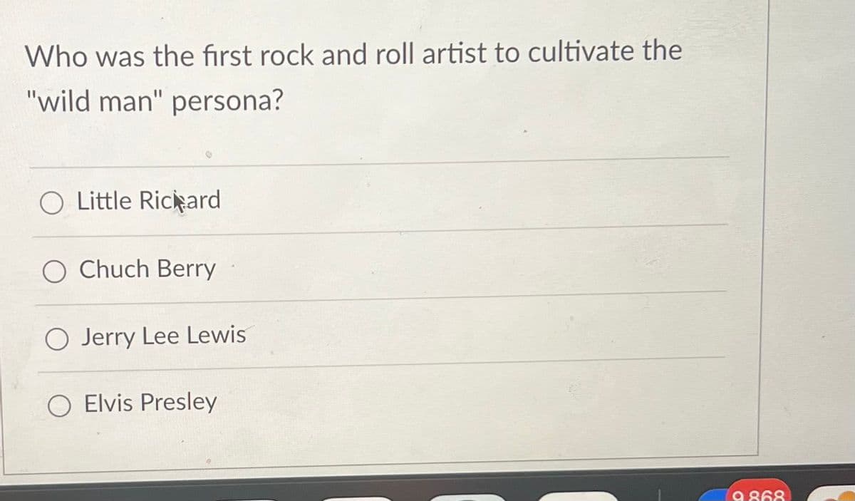 Who was the first rock and roll artist to cultivate the
"wild man" persona?
O Little Richard
O Chuch Berry
O Jerry Lee Lewis
O Elvis Presley
9.868