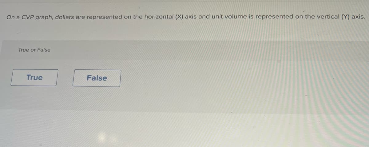 On a CVP graph, dollars are represented on the horizontal (X) axis and unit volume is represented on the vertical (Y) axis.
True or False
True
False