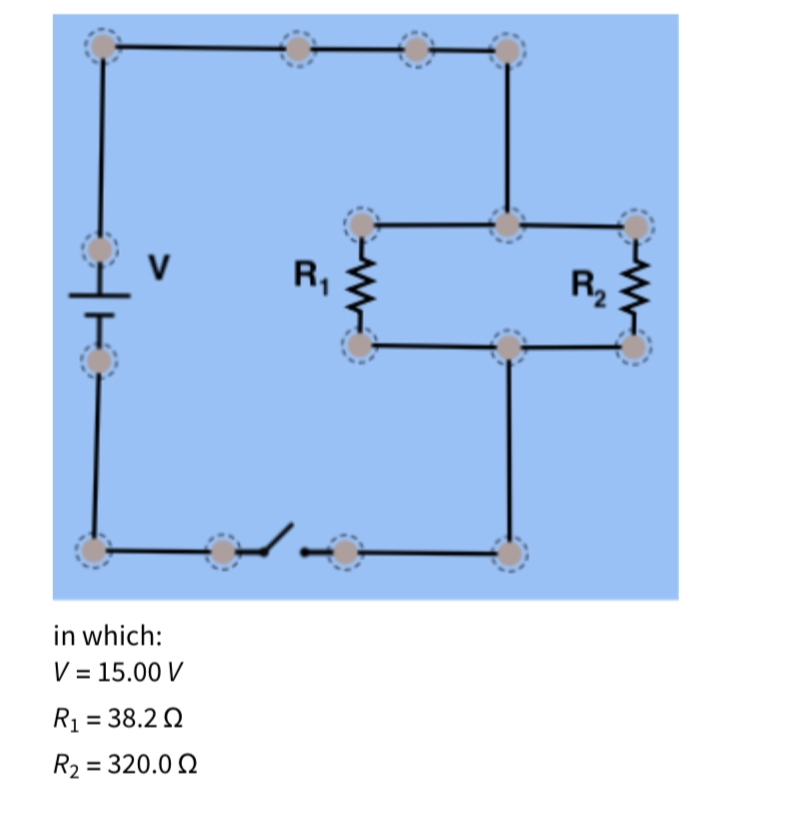 R,
R,
in which:
V = 15.00 V
R1 = 38.2 Q
R2 = 320.0 Q
