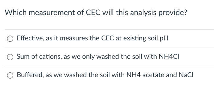 Which measurement of CEC will this analysis provide?
Effective, as it measures the CEC at existing soil pH
Sum of cations, as we only washed the soil with NH4CI
Buffered, as we washed the soil with NH4 acetate and NaCl