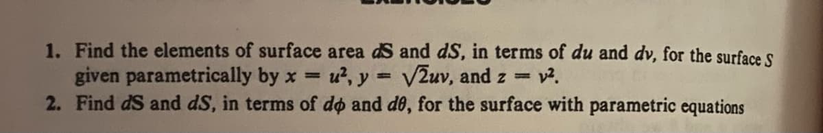 1. Find the elements of surface area dS and dS, in terms of du and dv, for the surface S
given parametrically by x = u², y = √2uv, and z = v².
2. Find dS and dS, in terms of do and de, for the surface with parametric equations