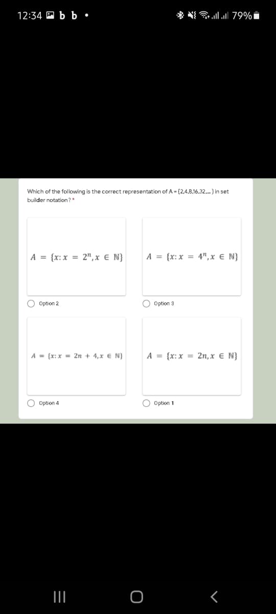 12:34 M b b •
* N 79%i
Which of the following is the correct representation of A = (2,4,8,16,32,. } in set
builder notation?"
A = {x:x = 2",x € N}
A = {x:x = 4", x € N}
O Option 2
O Option 3
A = {x:x = 2n + 4,x € N)
A = {x: x = 2n,x € N}
O Option 4
O Option 1
II
O
